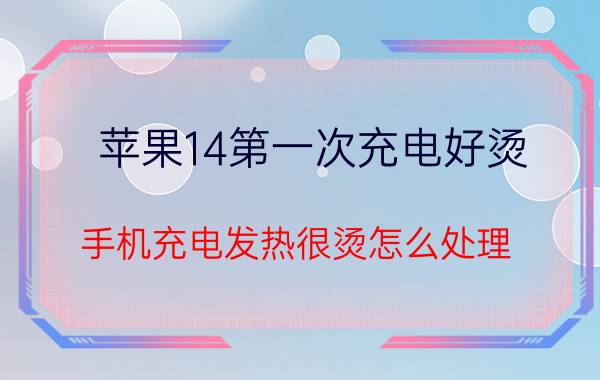 苹果14第一次充电好烫 手机充电发热很烫怎么处理？